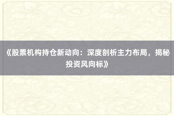 《股票机构持仓新动向：深度剖析主力布局，揭秘投资风向标》