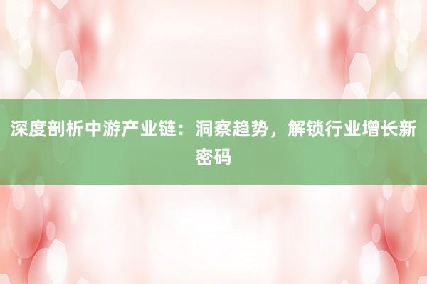 深度剖析中游产业链：洞察趋势，解锁行业增长新密码