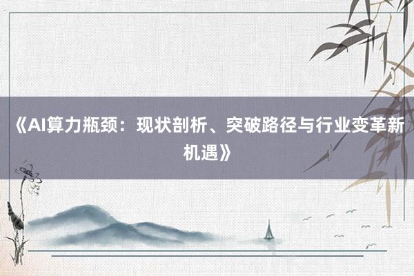 《AI算力瓶颈：现状剖析、突破路径与行业变革新机遇》