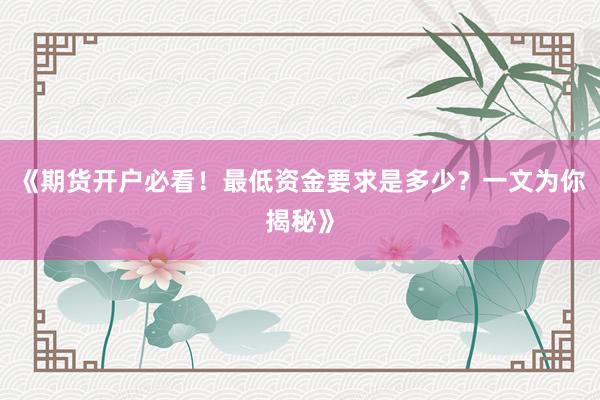 《期货开户必看！最低资金要求是多少？一文为你揭秘》
