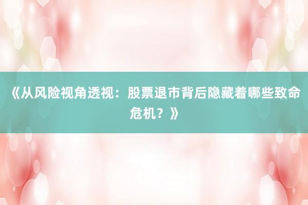 《从风险视角透视：股票退市背后隐藏着哪些致命危机？》