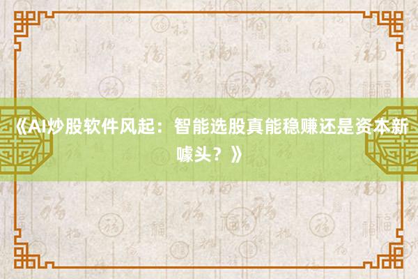 《AI炒股软件风起：智能选股真能稳赚还是资本新噱头？》