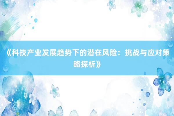 《科技产业发展趋势下的潜在风险：挑战与应对策略探析》