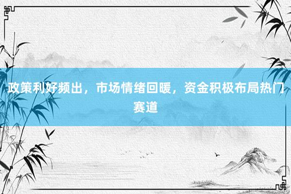 政策利好频出，市场情绪回暖，资金积极布局热门赛道