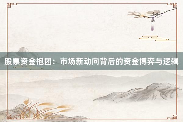 股票资金抱团：市场新动向背后的资金博弈与逻辑