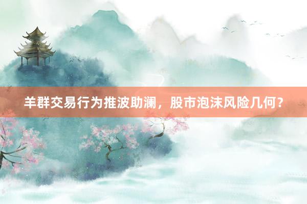 羊群交易行为推波助澜，股市泡沫风险几何？