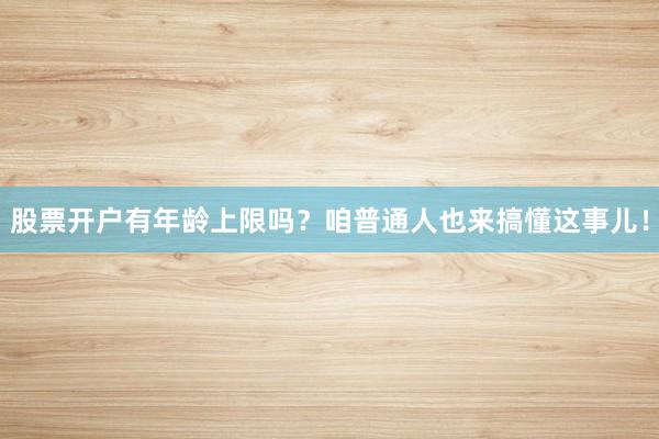 股票开户有年龄上限吗？咱普通人也来搞懂这事儿！