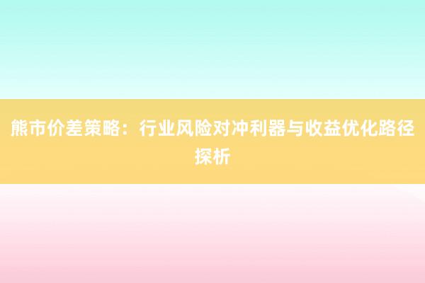 熊市价差策略:行业风险对冲利器与收益优化路径探析