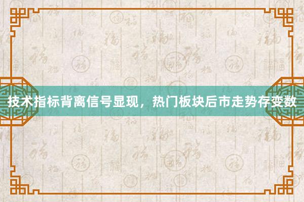 技术指标背离信号显现，热门板块后市走势存变数