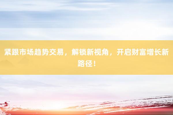 紧跟市场趋势交易,解锁新视角,开启财富增长新路径!