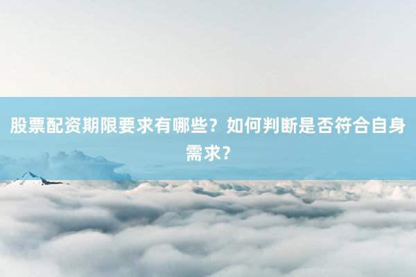 股票配资期限要求有哪些?如何判断是否符合自身需求?