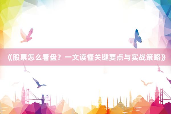 《股票怎么看盘？一文读懂关键要点与实战策略》