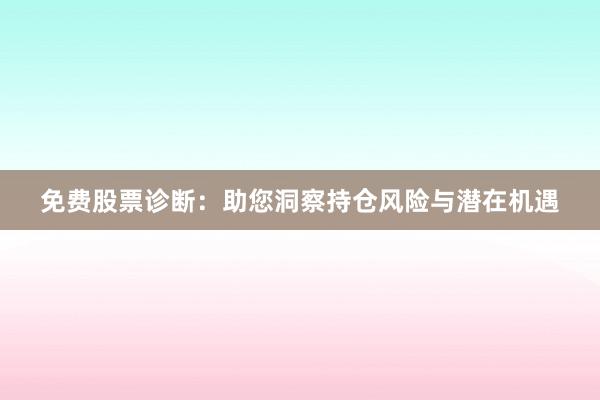 免费股票诊断:助您洞察持仓风险与潜在机遇