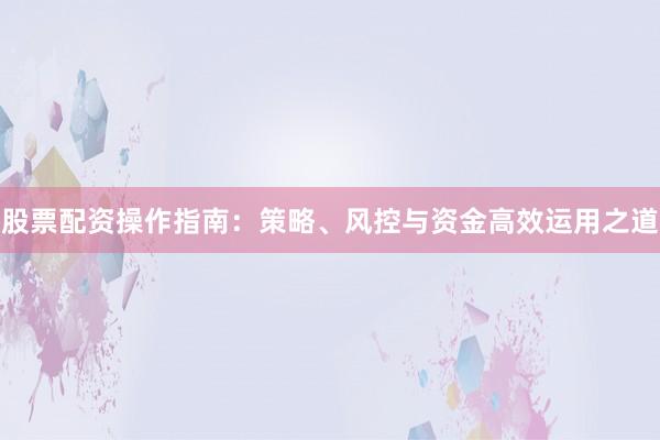 股票配资操作指南：策略、风控与资金高效运用之道