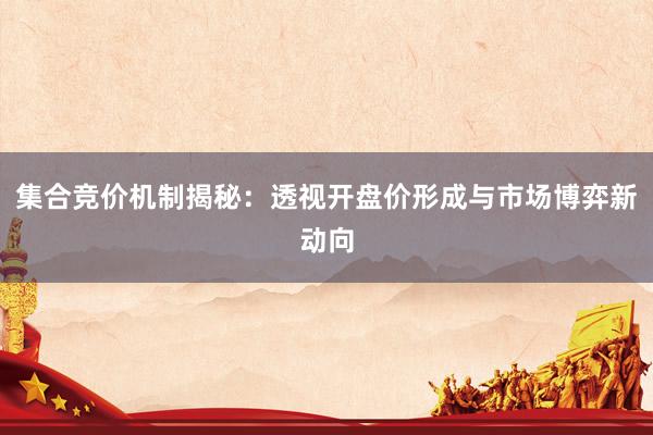 集合竞价机制揭秘：透视开盘价形成与市场博弈新动向