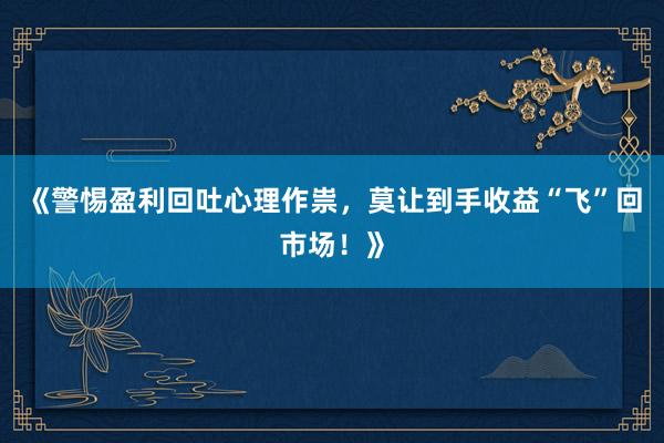 《警惕盈利回吐心理作祟，莫让到手收益“飞”回市场！》