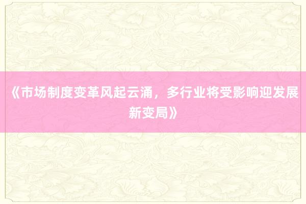 《市场制度变革风起云涌,多行业将受影响迎发展新变局》