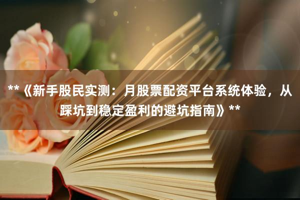 **《新手股民实测:月股票配资平台系统体验,从踩坑到稳定盈利的避坑指南》**