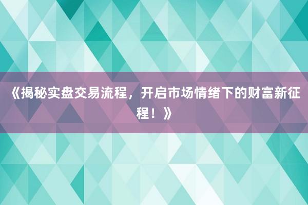 《揭秘实盘交易流程，开启市场情绪下的财富新征程！》