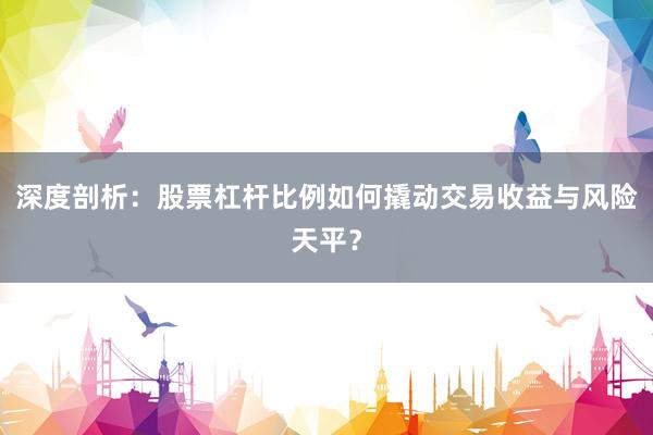 深度剖析：股票杠杆比例如何撬动交易收益与风险天平？