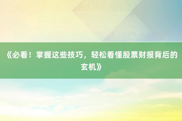 《必看！掌握这些技巧，轻松看懂股票财报背后的玄机》