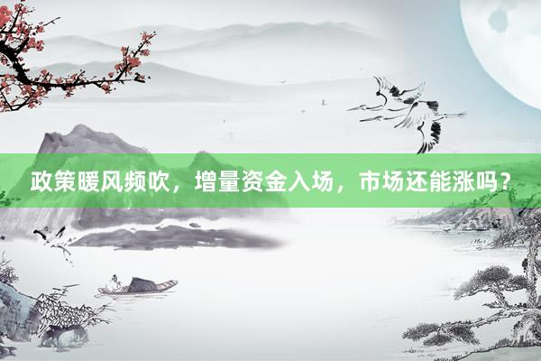 政策暖风频吹，增量资金入场，市场还能涨吗？