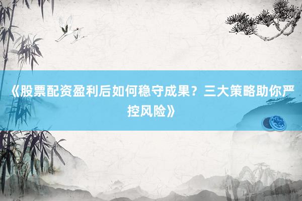 《股票配资盈利后如何稳守成果？三大策略助你严控风险》