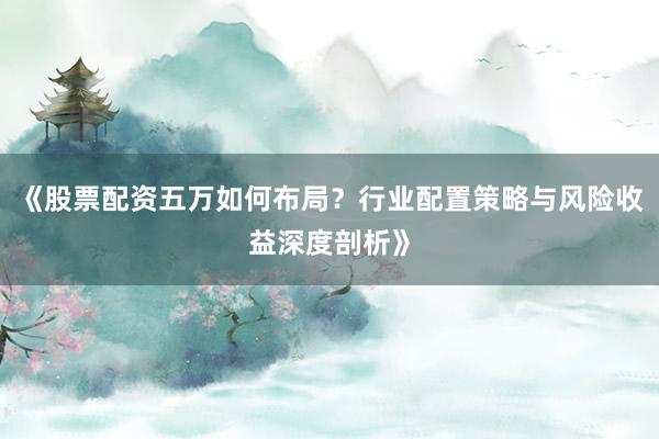 《股票配资五万如何布局?行业配置策略与风险收益深度剖析》