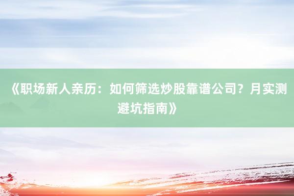 《职场新人亲历：如何筛选炒股靠谱公司？月实测避坑指南》