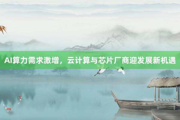 AI算力需求激增，云计算与芯片厂商迎发展新机遇