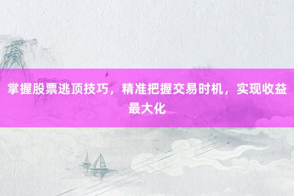 掌握股票逃顶技巧，精准把握交易时机，实现收益最大化