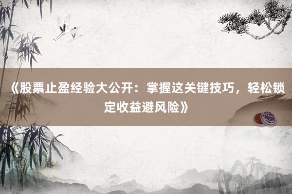 《股票止盈经验大公开：掌握这关键技巧，轻松锁定收益避风险》
