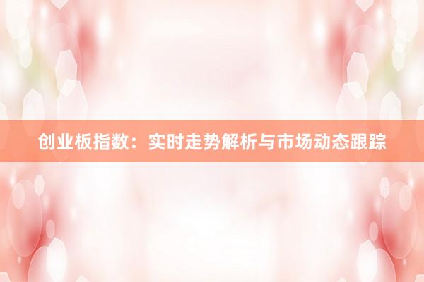 创业板指数：实时走势解析与市场动态跟踪