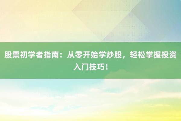 股票初学者指南：从零开始学炒股，轻松掌握投资入门技巧！