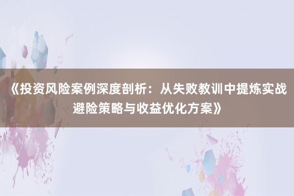 《投资风险案例深度剖析：从失败教训中提炼实战避险策略与收益优化方案》