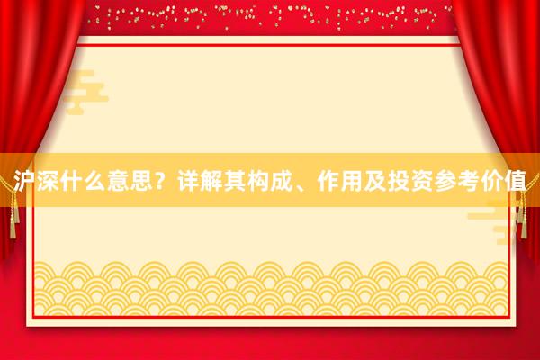 沪深什么意思？详解其构成、作用及投资参考价值