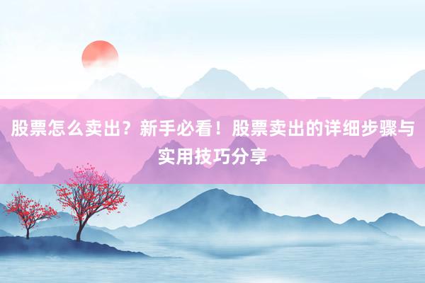 股票怎么卖出？新手必看！股票卖出的详细步骤与实用技巧分享