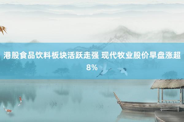 港股食品饮料板块活跃走强 现代牧业股价早盘涨超8%