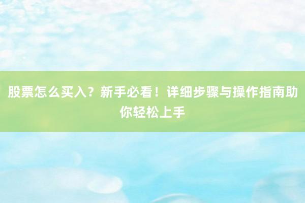 股票怎么买入？新手必看！详细步骤与操作指南助你轻松上手