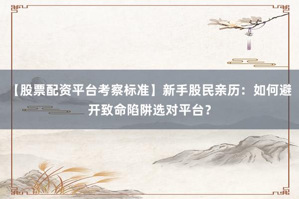 【股票配资平台考察标准】新手股民亲历：如何避开致命陷阱选对平台？