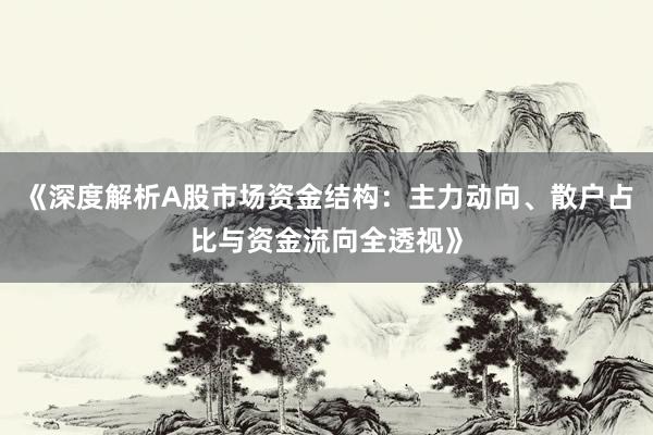 《深度解析A股市场资金结构：主力动向、散户占比与资金流向全透视》