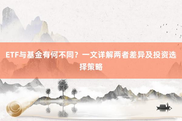 ETF与基金有何不同？一文详解两者差异及投资选择策略