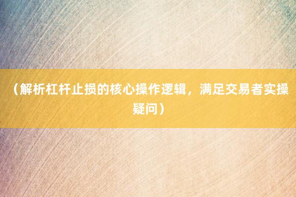 （解析杠杆止损的核心操作逻辑，满足交易者实操疑问）