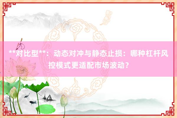 **对比型**：动态对冲与静态止损：哪种杠杆风控模式更适配市场波动？