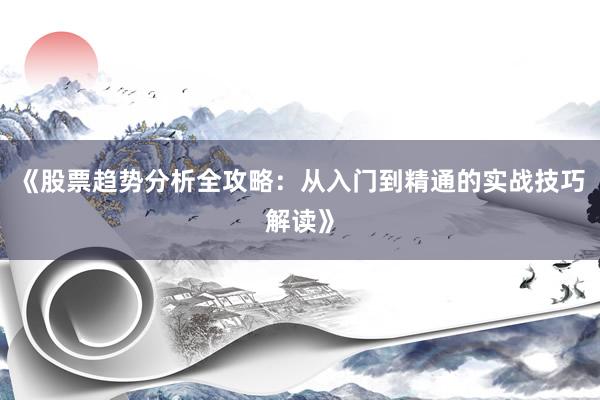《股票趋势分析全攻略:从入门到精通的实战技巧解读》