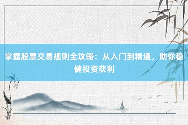 掌握股票交易规则全攻略：从入门到精通，助你稳健投资获利