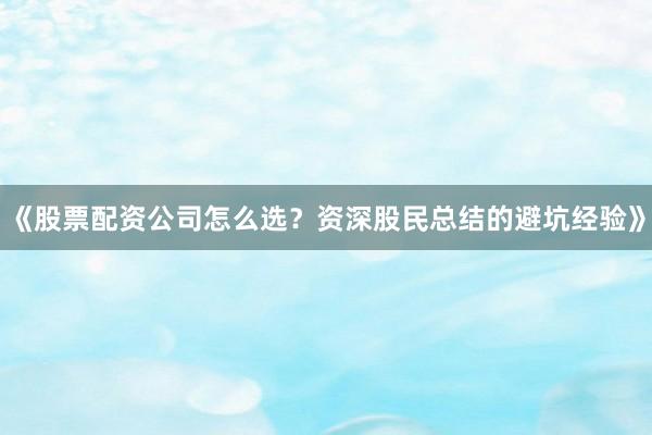 《股票配资公司怎么选？资深股民总结的避坑经验》