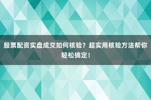 股票配资实盘成交如何核验?超实用核验方法帮你轻松搞定!