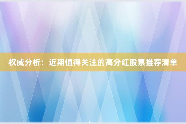 权威分析：近期值得关注的高分红股票推荐清单