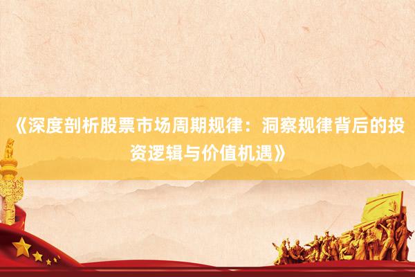 《深度剖析股票市场周期规律：洞察规律背后的投资逻辑与价值机遇》